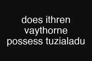 does ithren vaythorne possess tuzialadu